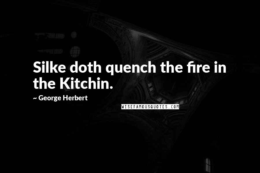 George Herbert Quotes: Silke doth quench the fire in the Kitchin.