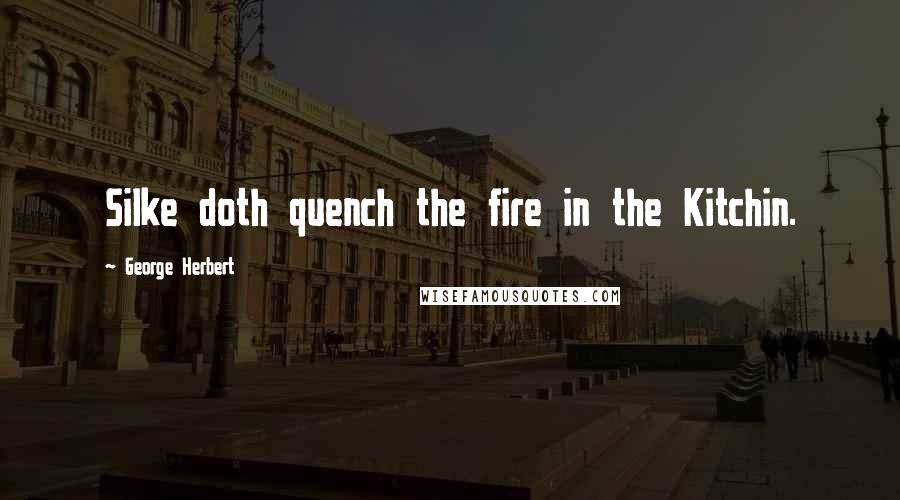 George Herbert Quotes: Silke doth quench the fire in the Kitchin.