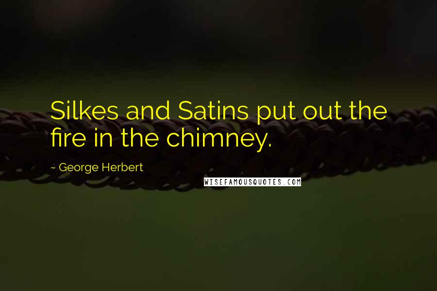 George Herbert Quotes: Silkes and Satins put out the fire in the chimney.