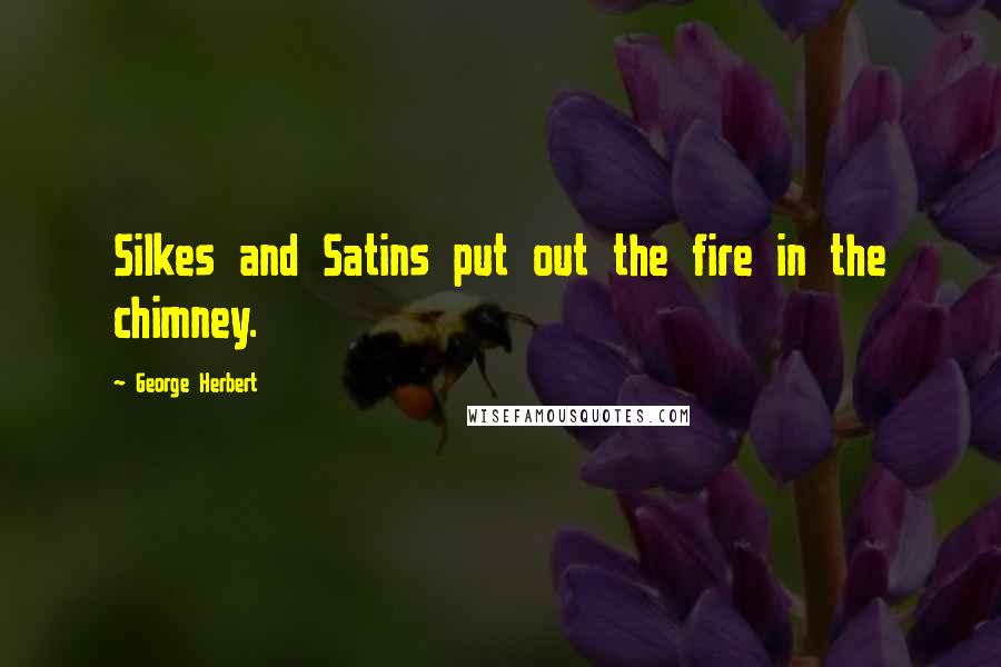 George Herbert Quotes: Silkes and Satins put out the fire in the chimney.