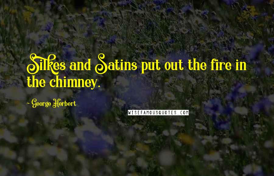 George Herbert Quotes: Silkes and Satins put out the fire in the chimney.