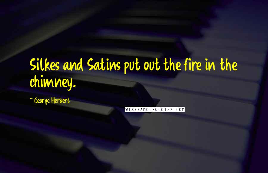 George Herbert Quotes: Silkes and Satins put out the fire in the chimney.