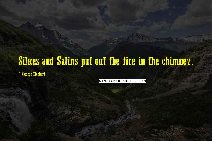 George Herbert Quotes: Silkes and Satins put out the fire in the chimney.