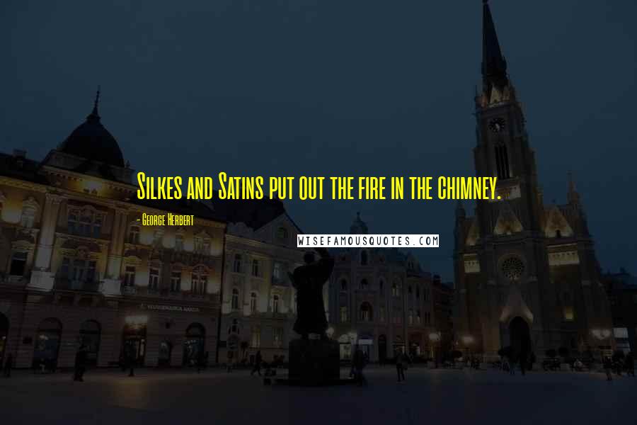 George Herbert Quotes: Silkes and Satins put out the fire in the chimney.