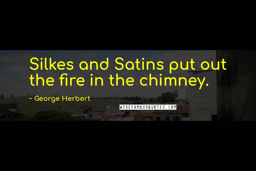 George Herbert Quotes: Silkes and Satins put out the fire in the chimney.