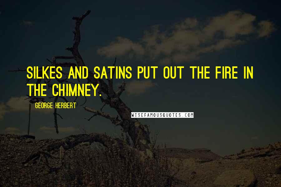 George Herbert Quotes: Silkes and Satins put out the fire in the chimney.