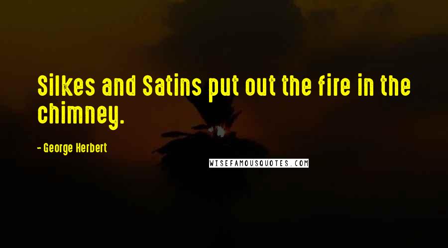 George Herbert Quotes: Silkes and Satins put out the fire in the chimney.