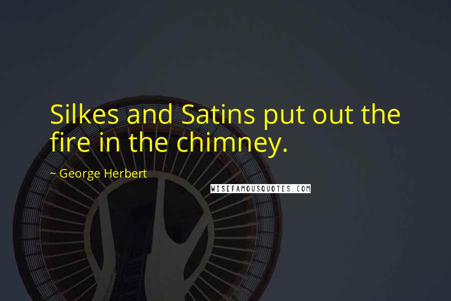 George Herbert Quotes: Silkes and Satins put out the fire in the chimney.