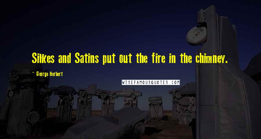 George Herbert Quotes: Silkes and Satins put out the fire in the chimney.