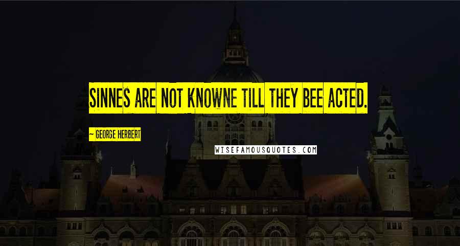George Herbert Quotes: Sinnes are not knowne till they bee acted.