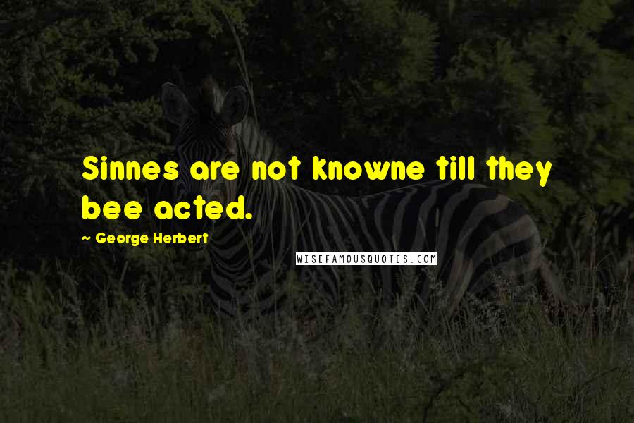 George Herbert Quotes: Sinnes are not knowne till they bee acted.