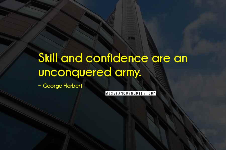 George Herbert Quotes: Skill and confidence are an unconquered army.