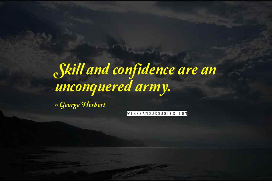 George Herbert Quotes: Skill and confidence are an unconquered army.