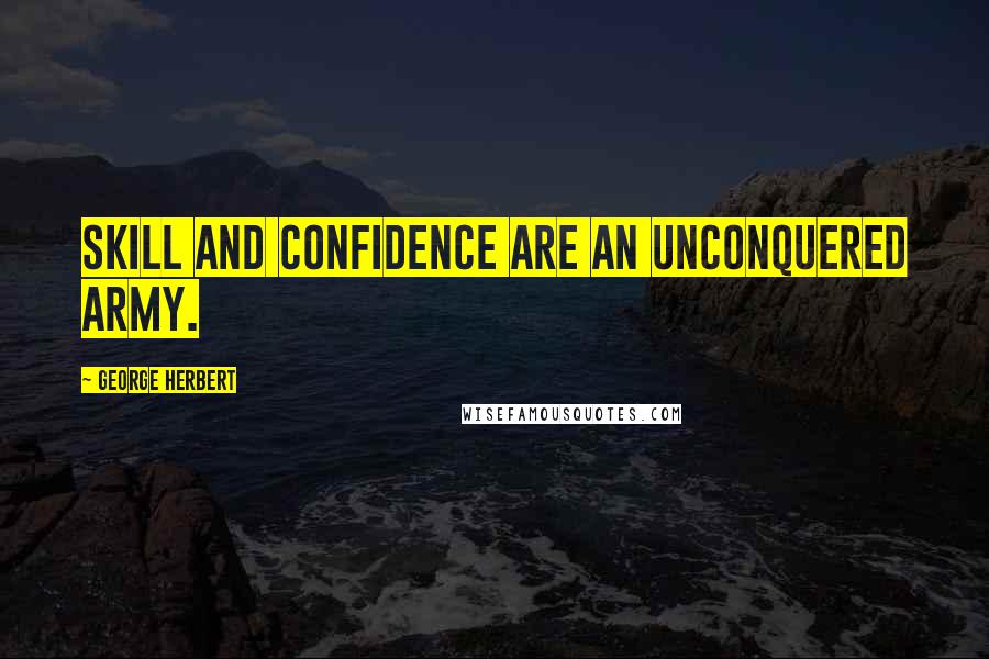 George Herbert Quotes: Skill and confidence are an unconquered army.