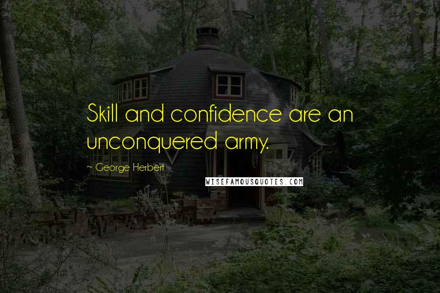 George Herbert Quotes: Skill and confidence are an unconquered army.