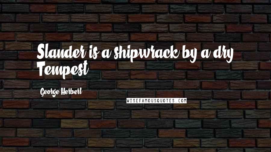 George Herbert Quotes: Slander is a shipwrack by a dry Tempest.