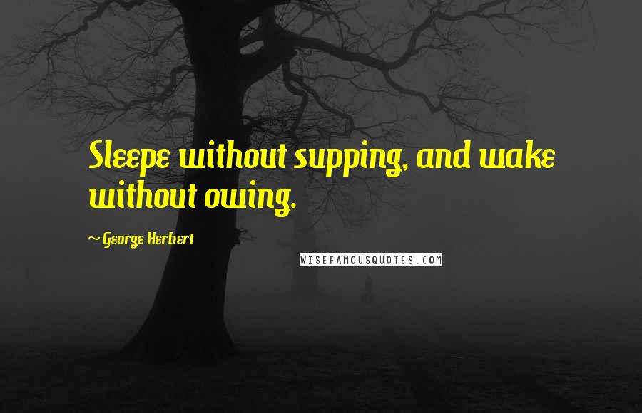 George Herbert Quotes: Sleepe without supping, and wake without owing.