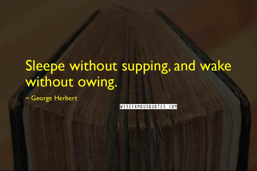 George Herbert Quotes: Sleepe without supping, and wake without owing.