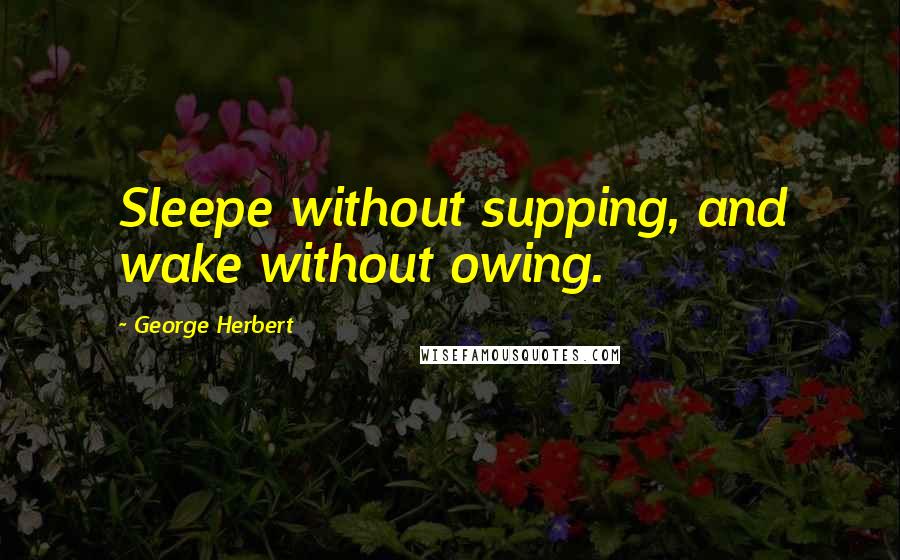 George Herbert Quotes: Sleepe without supping, and wake without owing.