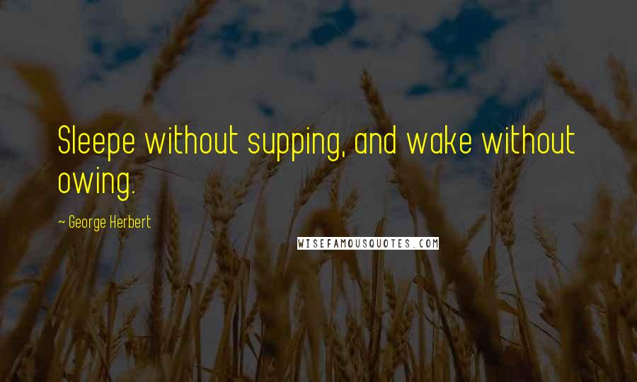 George Herbert Quotes: Sleepe without supping, and wake without owing.