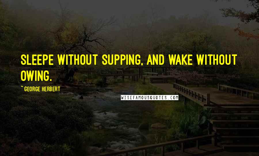 George Herbert Quotes: Sleepe without supping, and wake without owing.