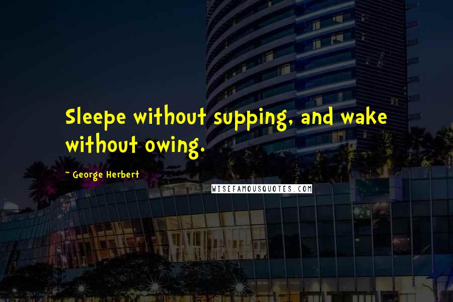 George Herbert Quotes: Sleepe without supping, and wake without owing.