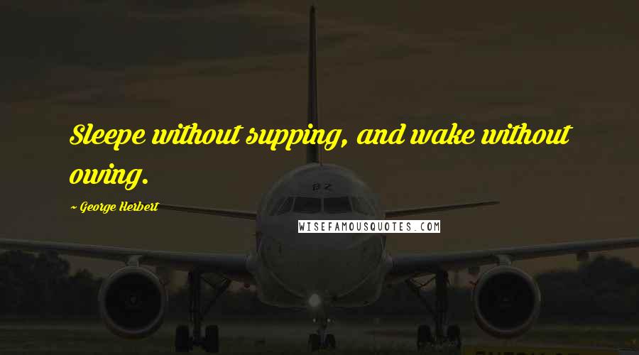 George Herbert Quotes: Sleepe without supping, and wake without owing.