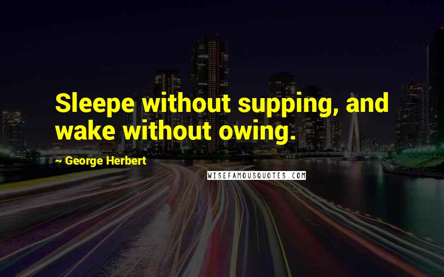 George Herbert Quotes: Sleepe without supping, and wake without owing.