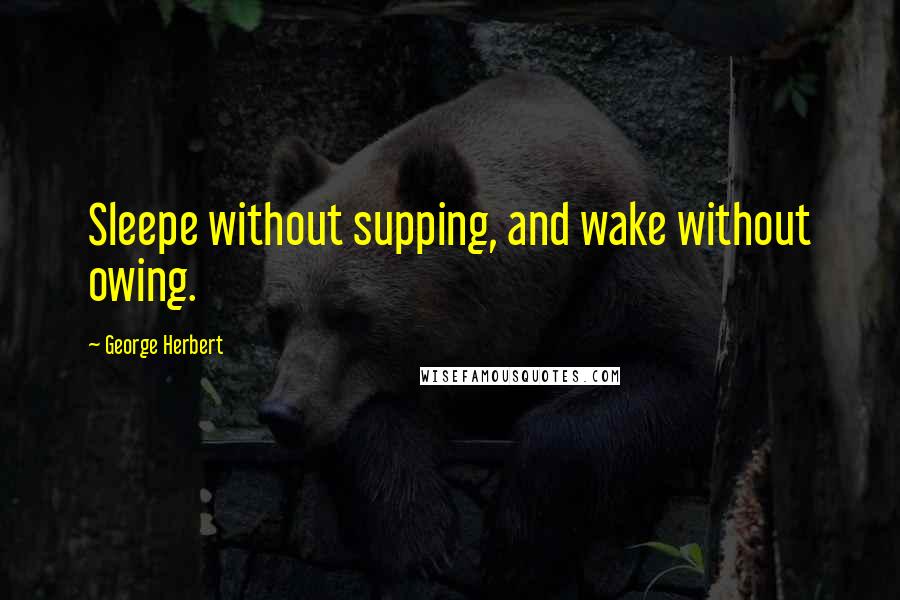 George Herbert Quotes: Sleepe without supping, and wake without owing.