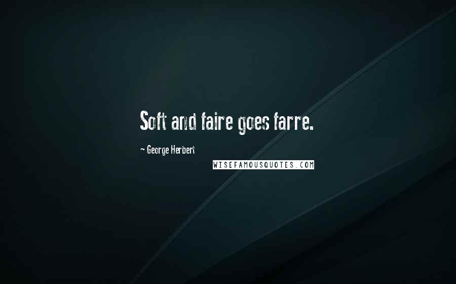 George Herbert Quotes: Soft and faire goes farre.