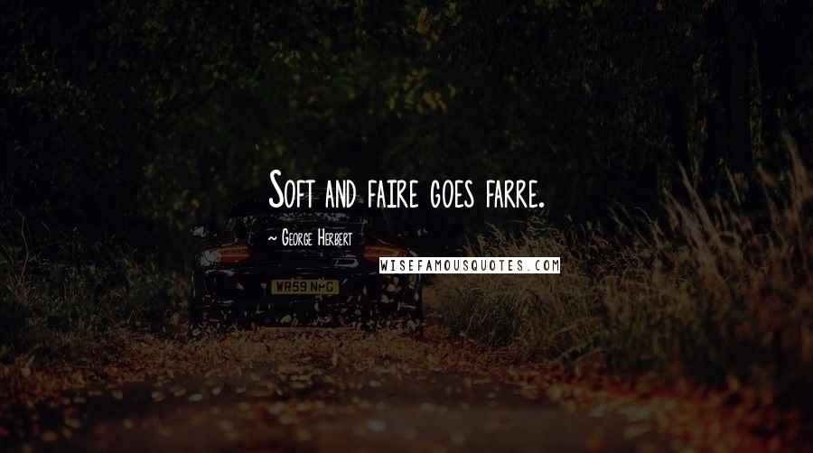 George Herbert Quotes: Soft and faire goes farre.