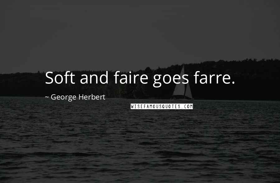 George Herbert Quotes: Soft and faire goes farre.