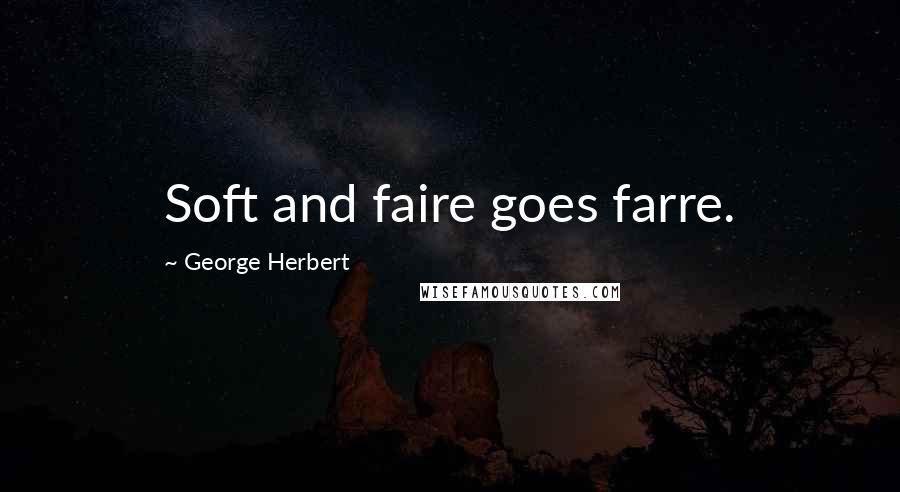 George Herbert Quotes: Soft and faire goes farre.