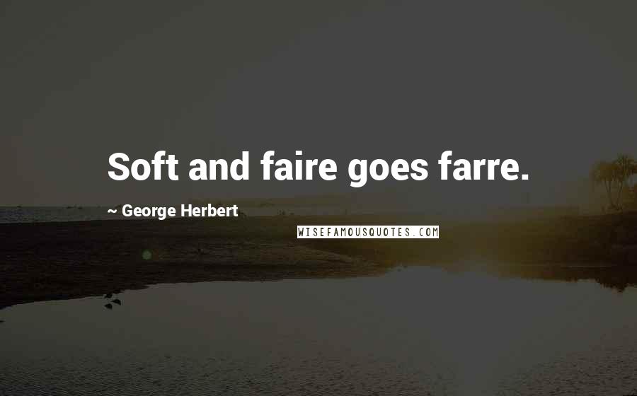 George Herbert Quotes: Soft and faire goes farre.