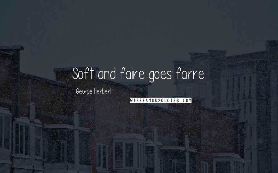 George Herbert Quotes: Soft and faire goes farre.