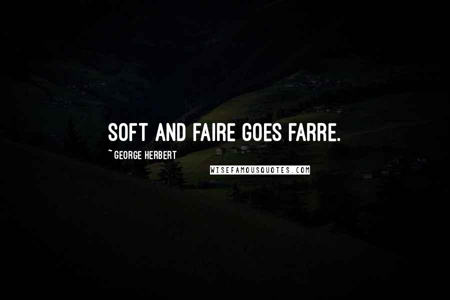 George Herbert Quotes: Soft and faire goes farre.