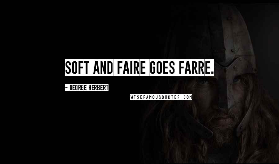 George Herbert Quotes: Soft and faire goes farre.