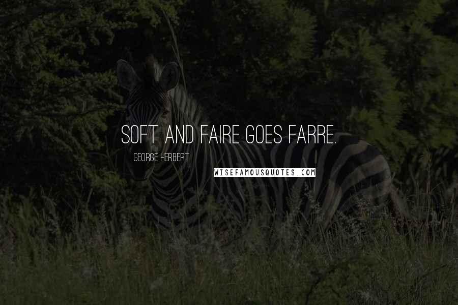 George Herbert Quotes: Soft and faire goes farre.