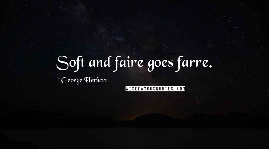 George Herbert Quotes: Soft and faire goes farre.