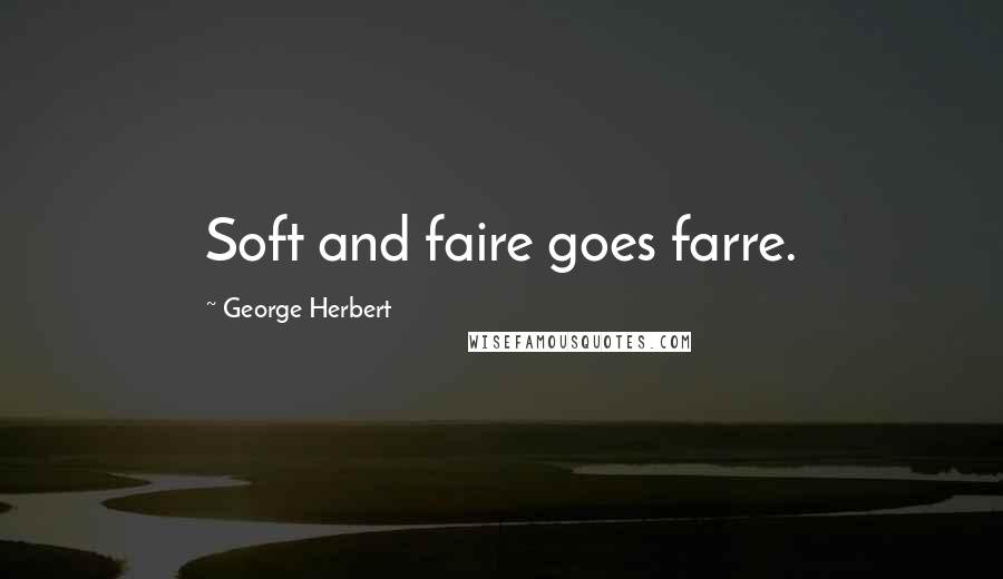 George Herbert Quotes: Soft and faire goes farre.