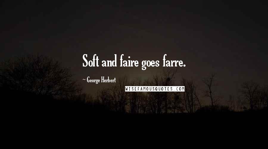 George Herbert Quotes: Soft and faire goes farre.