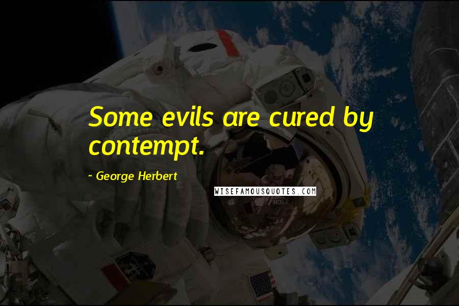George Herbert Quotes: Some evils are cured by contempt.