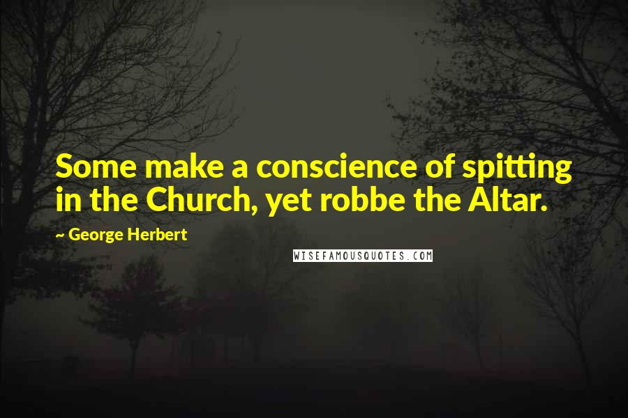 George Herbert Quotes: Some make a conscience of spitting in the Church, yet robbe the Altar.