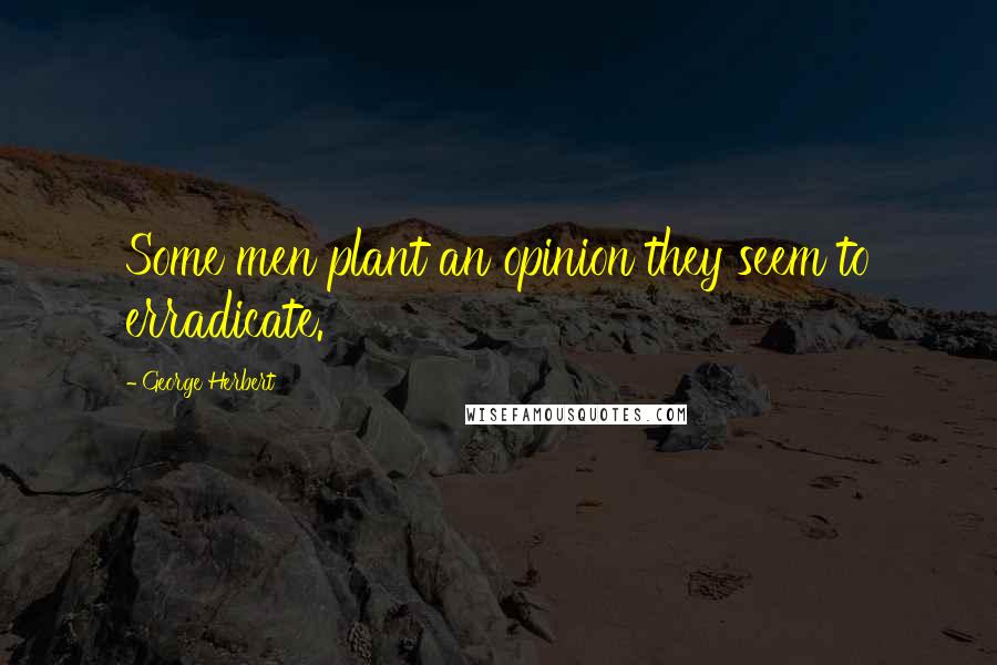 George Herbert Quotes: Some men plant an opinion they seem to erradicate.