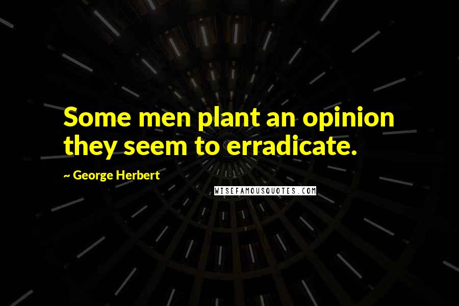 George Herbert Quotes: Some men plant an opinion they seem to erradicate.