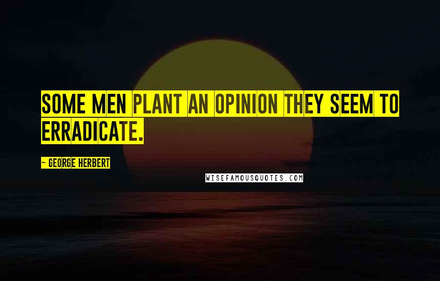 George Herbert Quotes: Some men plant an opinion they seem to erradicate.