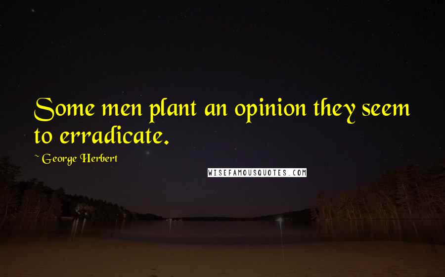 George Herbert Quotes: Some men plant an opinion they seem to erradicate.