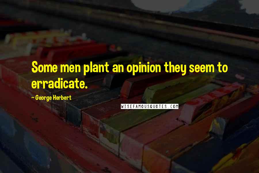 George Herbert Quotes: Some men plant an opinion they seem to erradicate.