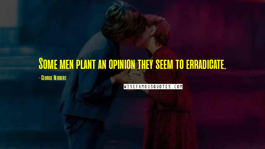 George Herbert Quotes: Some men plant an opinion they seem to erradicate.