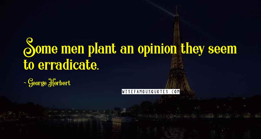 George Herbert Quotes: Some men plant an opinion they seem to erradicate.